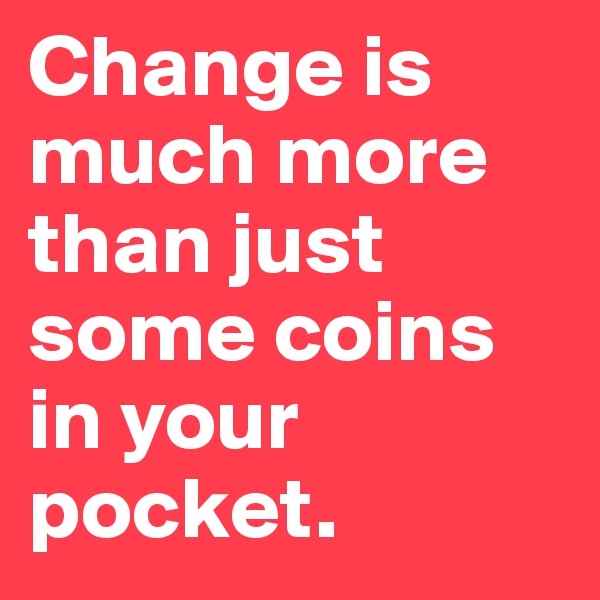 Change is much more than just some coins in your pocket.