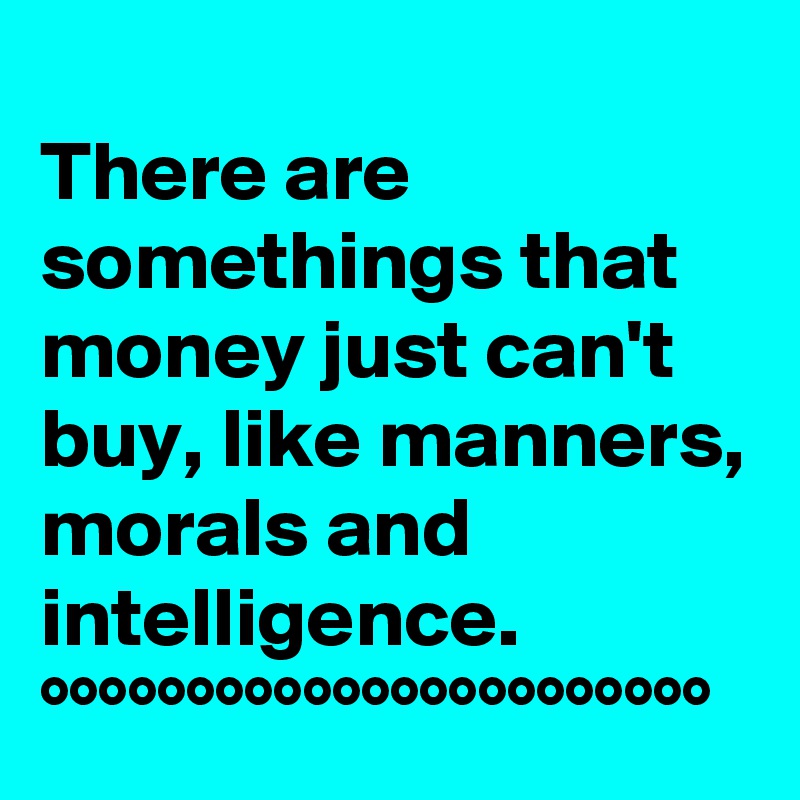 
There are somethings that money just can't buy, like manners, morals and intelligence. 
°°°°°°°°°°°°°°°°°°°°°°°   
