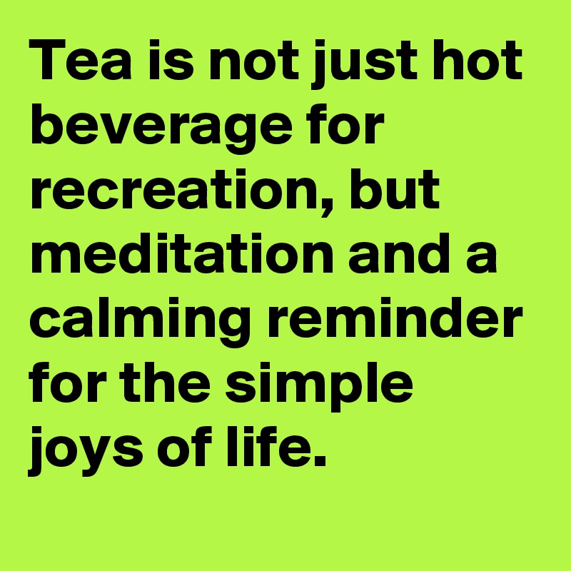 Tea is not just hot beverage for recreation, but meditation and a calming reminder for the simple joys of life.