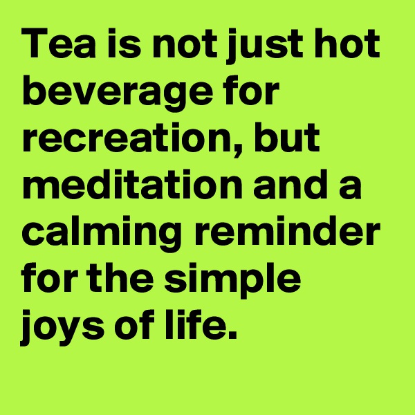 Tea is not just hot beverage for recreation, but meditation and a calming reminder for the simple joys of life.
