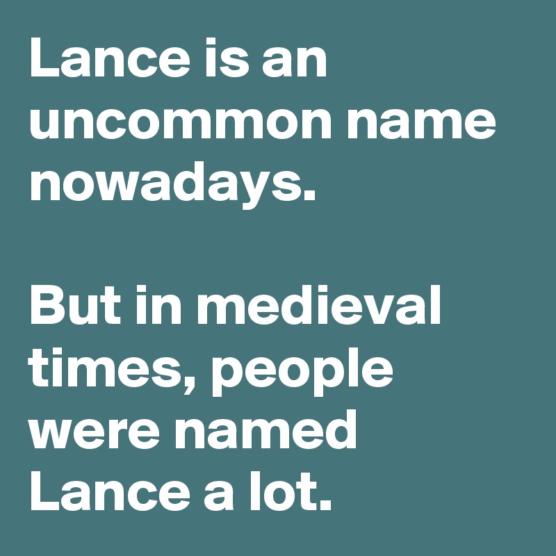 Lance is an uncommon name nowadays.

But in medieval times, people were named Lance a lot.