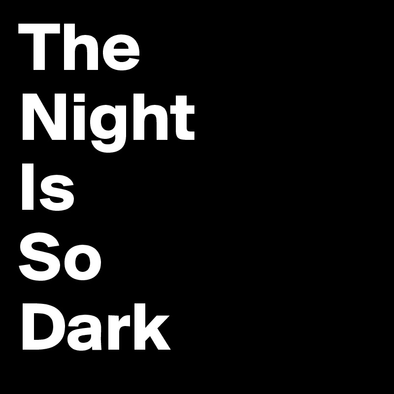 The 
Night 
Is 
So 
Dark