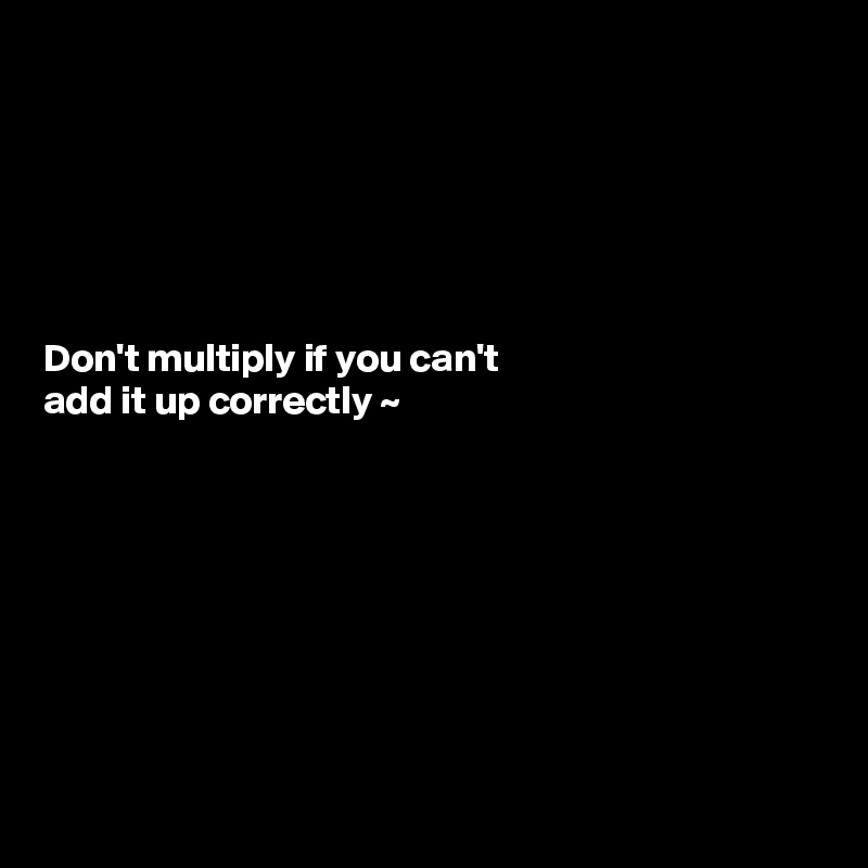 






Don't multiply if you can't 
add it up correctly ~ 








