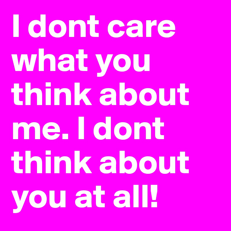 I dont care what you think about me. I dont think about you at all!