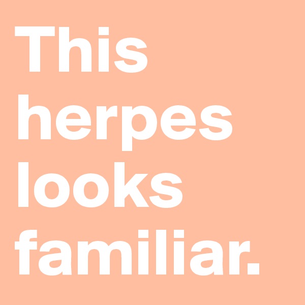 This herpes looks familiar.