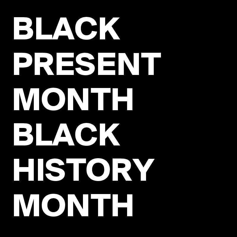 BLACK PRESENT MONTH BLACK HISTORY MONTH