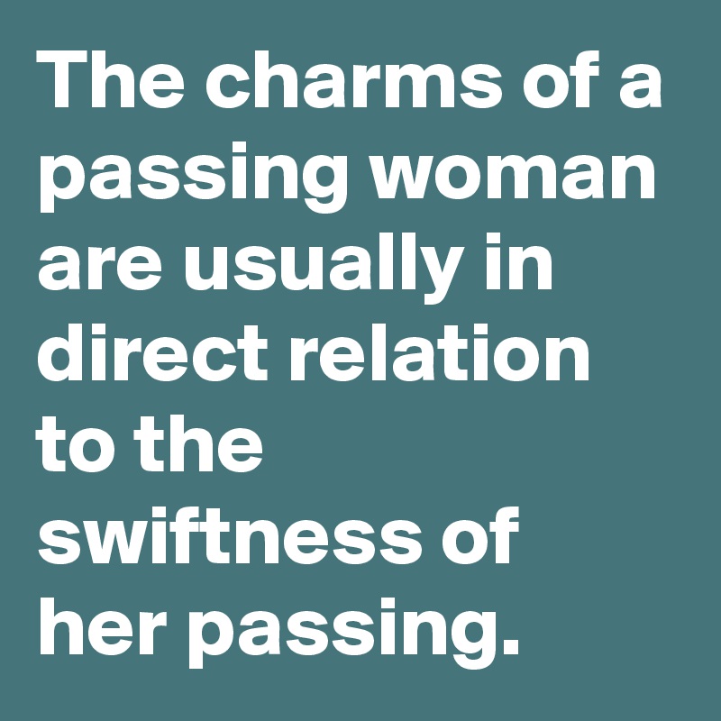 The charms of a passing woman are usually in direct relation to the swiftness of her passing. 