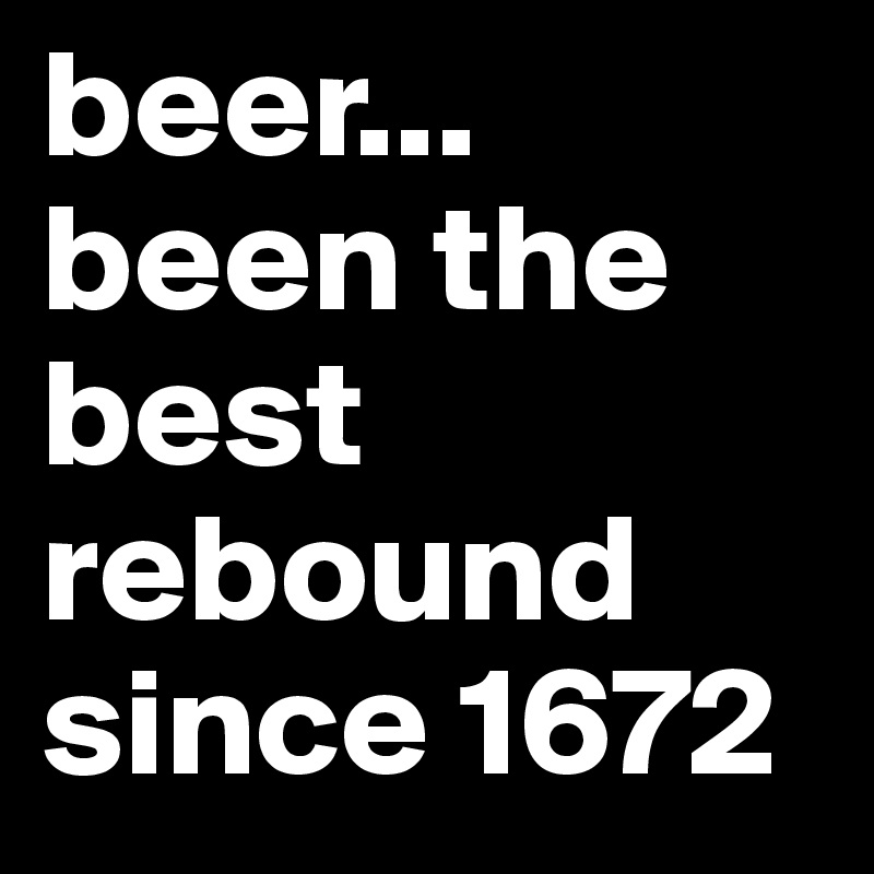 beer... been the best rebound since 1672