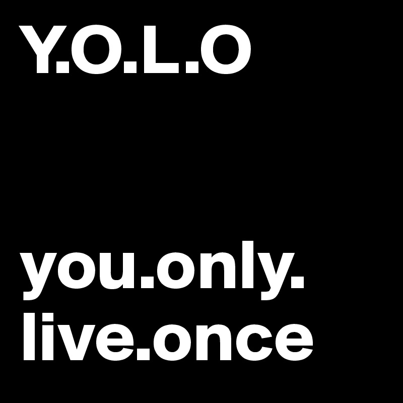 Y.O.L.O


you.only. live.once