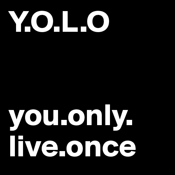 Y.O.L.O


you.only. live.once