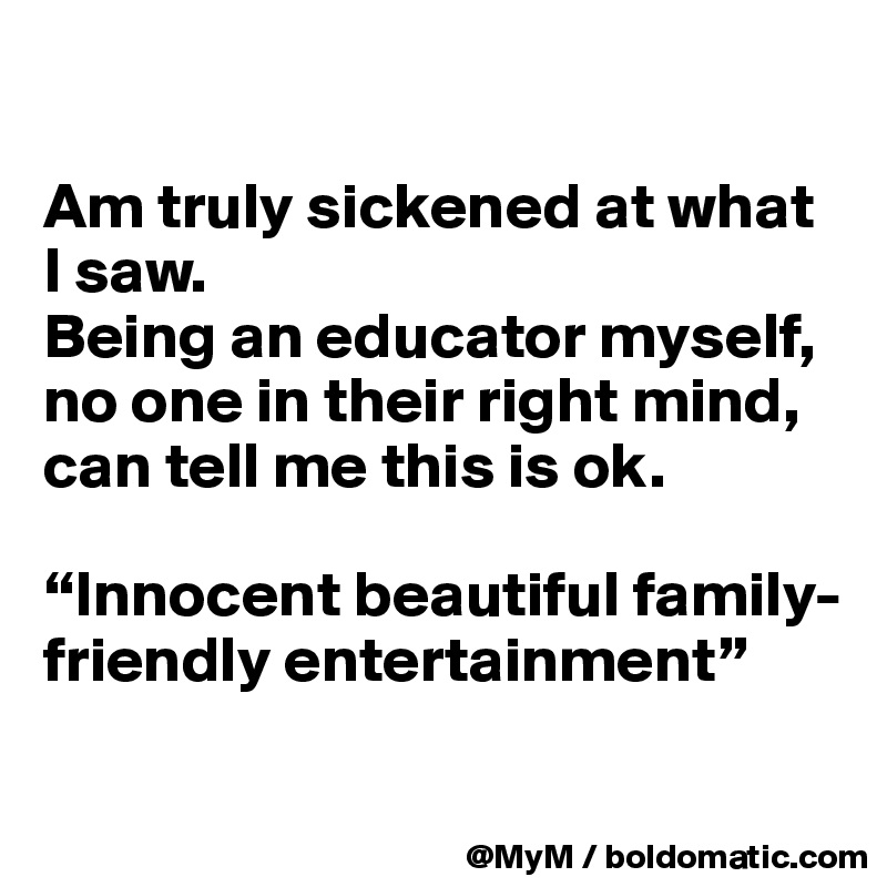 

Am truly sickened at what I saw.  
Being an educator myself, no one in their right mind, can tell me this is ok. 

“Innocent beautiful family-friendly entertainment”

