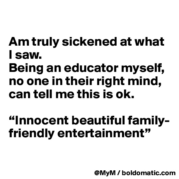 

Am truly sickened at what I saw.  
Being an educator myself, no one in their right mind, can tell me this is ok. 

“Innocent beautiful family-friendly entertainment”

