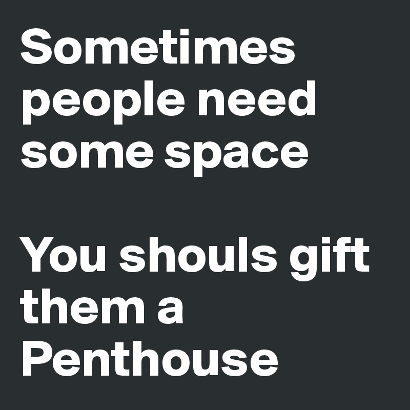 Sometimes people need some space 

You shouls gift them a Penthouse