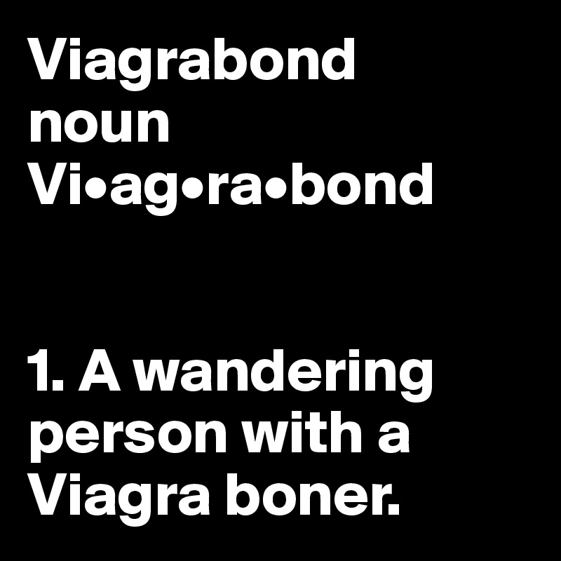 Viagrabond
noun 
Vi•ag•ra•bond 


1. A wandering person with a Viagra boner.