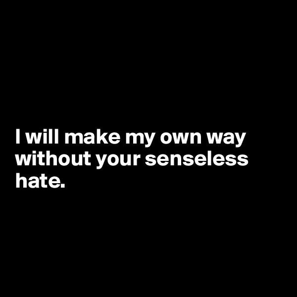 




I will make my own way without your senseless hate.



