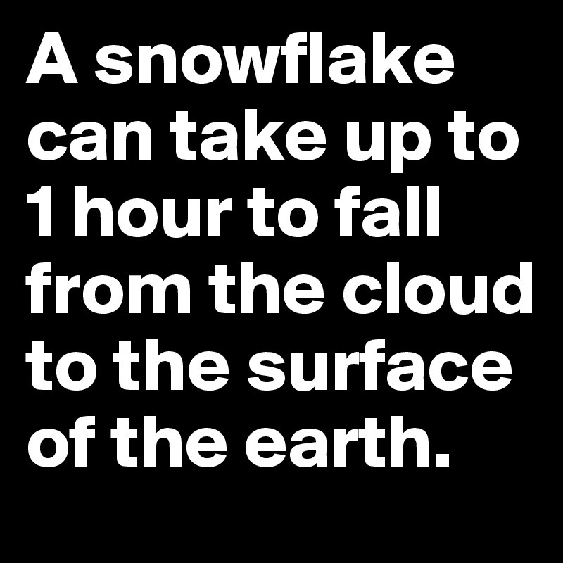 A snowflake can take up to 1 hour to fall from the cloud to the surface of the earth.