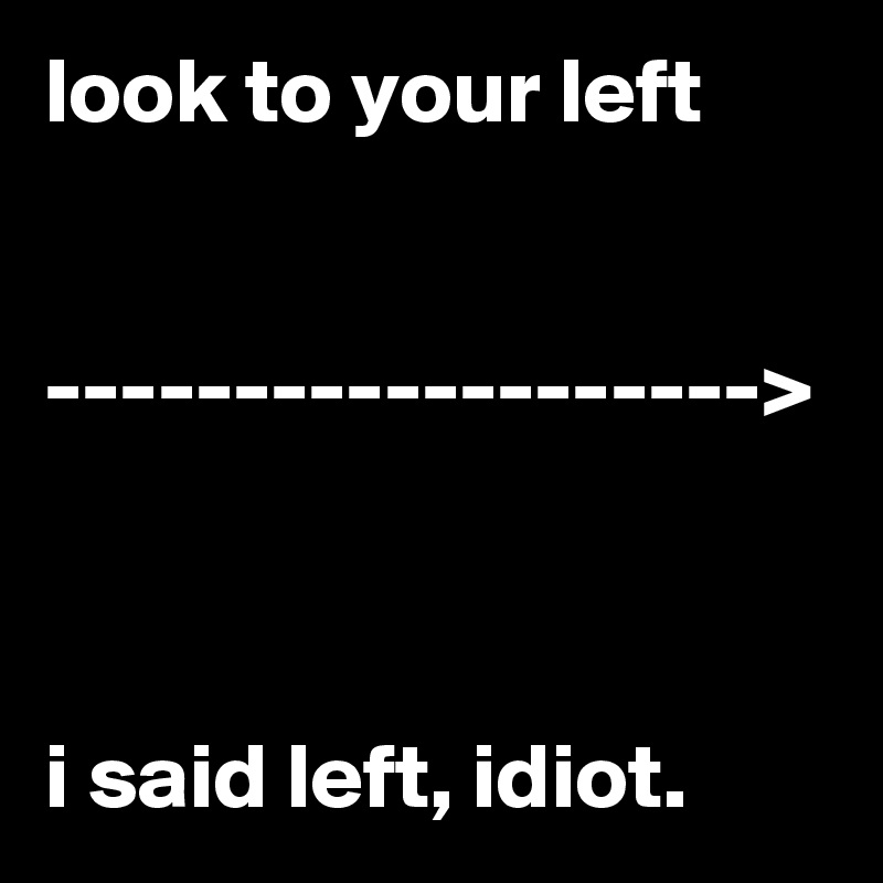 look to your left


------------------->



i said left, idiot.
