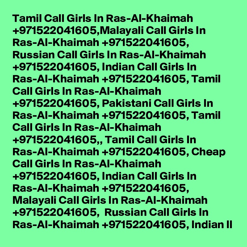 Tamil Call Girls In Ras-Al-Khaimah +971522041605,Malayali Call Girls In Ras-Al-Khaimah +971522041605, Russian Call Girls In Ras-Al-Khaimah +971522041605, Indian Call Girls In Ras-Al-Khaimah +971522041605, Tamil Call Girls In Ras-Al-Khaimah +971522041605, Pakistani Call Girls In Ras-Al-Khaimah +971522041605, Tamil Call Girls In Ras-Al-Khaimah +971522041605,, Tamil Call Girls In Ras-Al-Khaimah +971522041605, Cheap Call Girls In Ras-Al-Khaimah +971522041605, Indian Call Girls In Ras-Al-Khaimah +971522041605, Malayali Call Girls In Ras-Al-Khaimah +971522041605,  Russian Call Girls In Ras-Al-Khaimah +971522041605, Indian lI