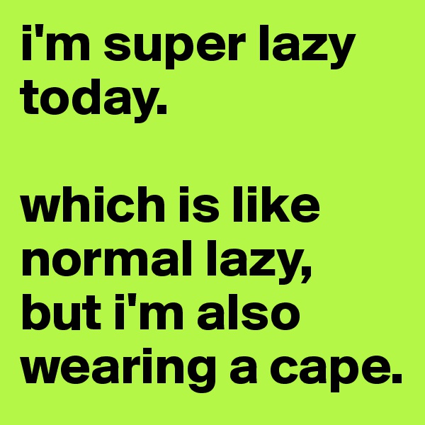 i'm super lazy today.

which is like normal lazy, but i'm also wearing a cape. 