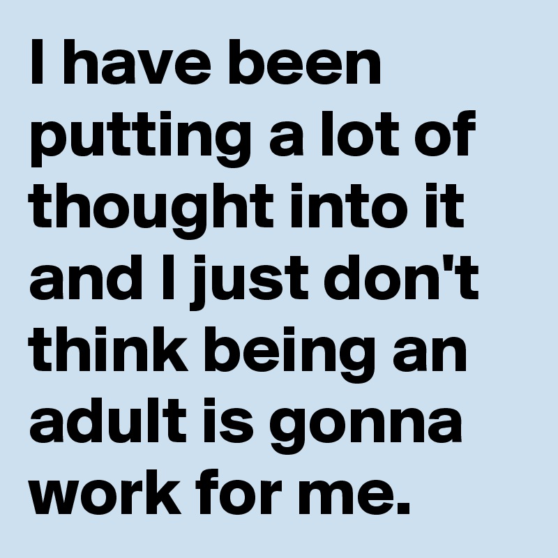 I have been putting a lot of thought into it and I just don't think being an adult is gonna work for me. 