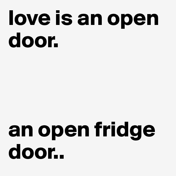 love is an open door. 



an open fridge door..
