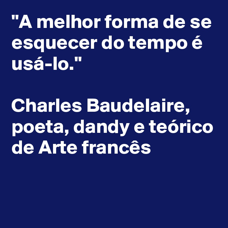 "A melhor forma de se esquecer do tempo é usá-lo." 

Charles Baudelaire, 
poeta, dandy e teórico de Arte francês

