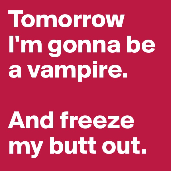 Tomorrow I'm gonna be a vampire. 

And freeze my butt out.