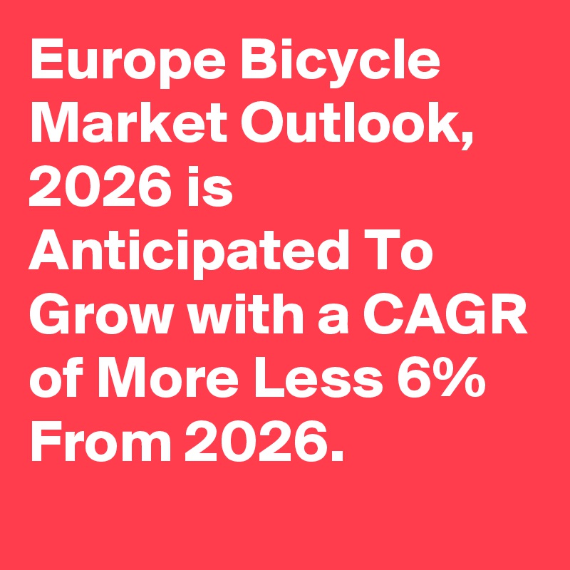 Europe Bicycle Market Outlook, 2026 is Anticipated To Grow with a CAGR of More Less 6%  From 2026.