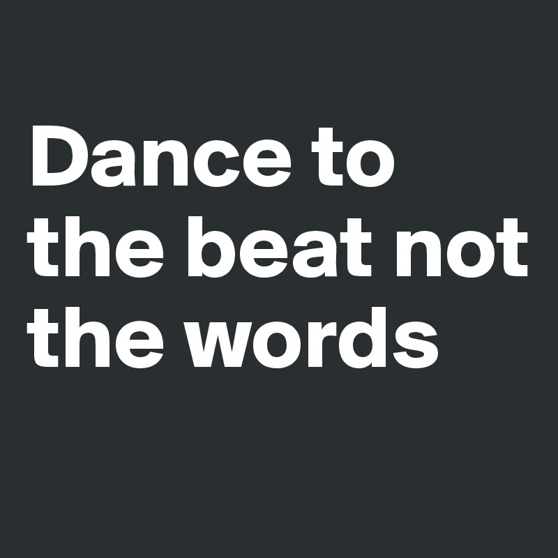 
Dance to the beat not the words
