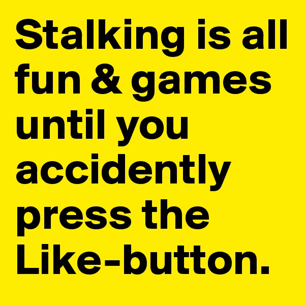 Stalking is all fun & games until you accidently press the Like-button.