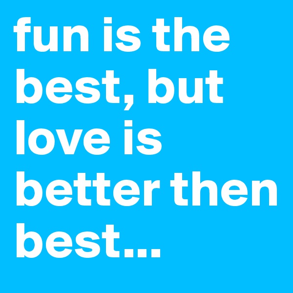 fun is the best, but love is better then best...