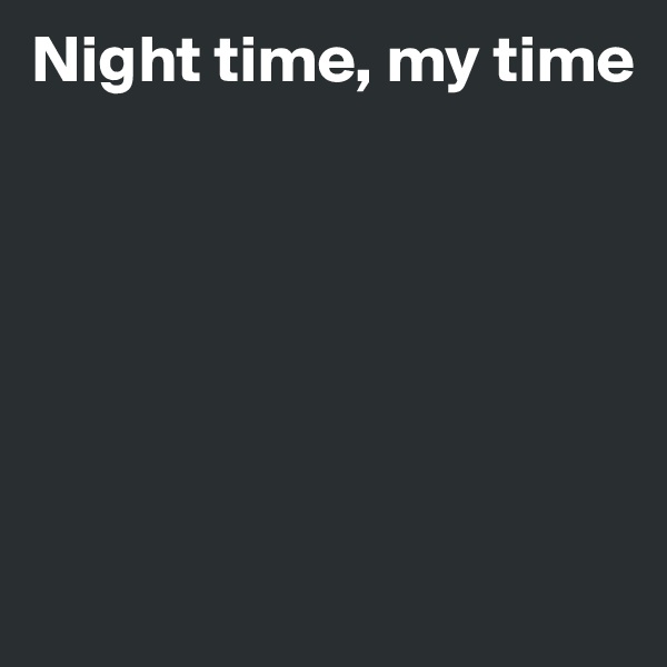 Night time, my time






