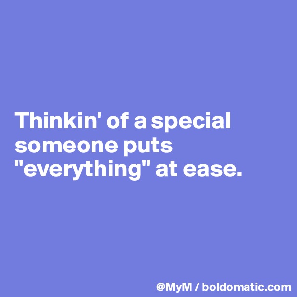 



Thinkin' of a special someone puts "everything" at ease.



