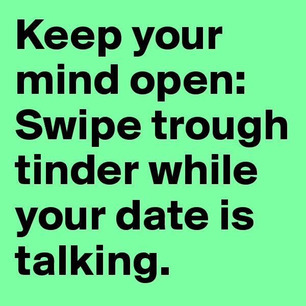 Keep your mind open: Swipe trough tinder while your date is talking. 