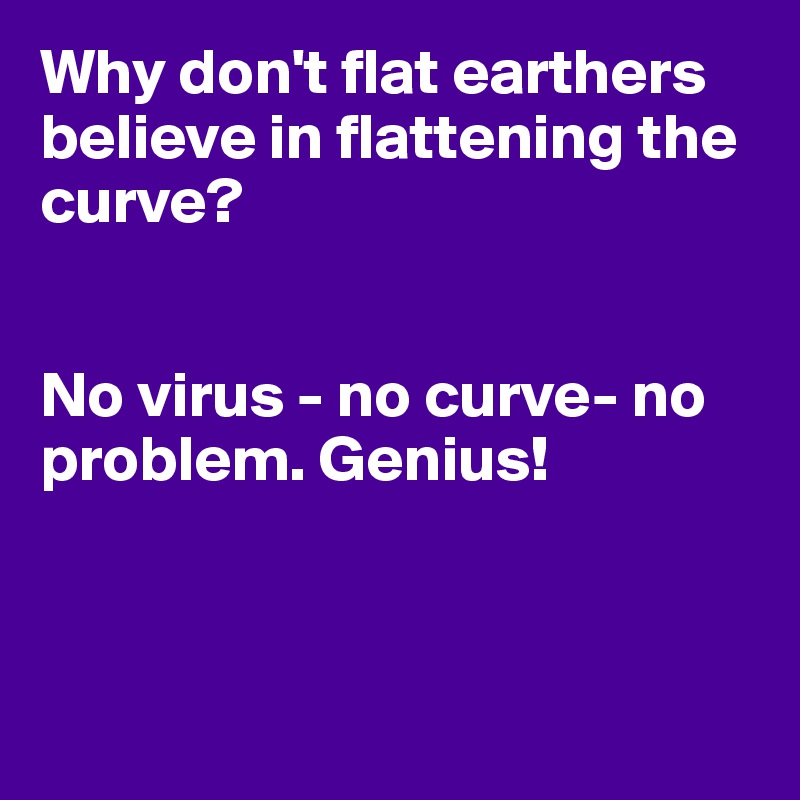 Why don't flat earthers believe in flattening the curve?


No virus - no curve- no problem. Genius! 



