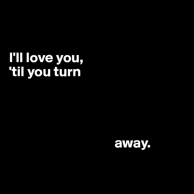 


I'll love you, 
'til you turn 




                                     away.

