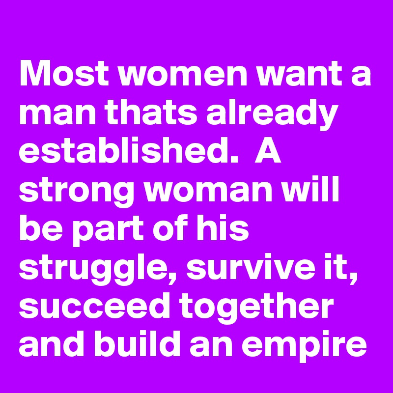 
Most women want a man thats already established.  A strong woman will be part of his struggle, survive it, succeed together and build an empire 