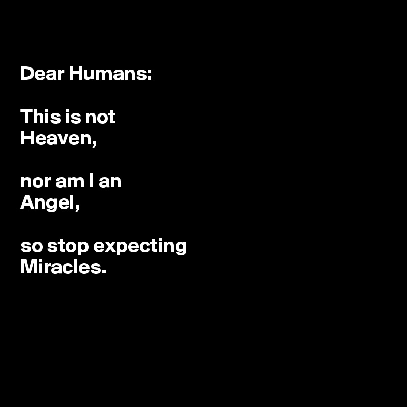 

Dear Humans:

This is not 
Heaven,
 
nor am I an 
Angel,

so stop expecting
Miracles.




