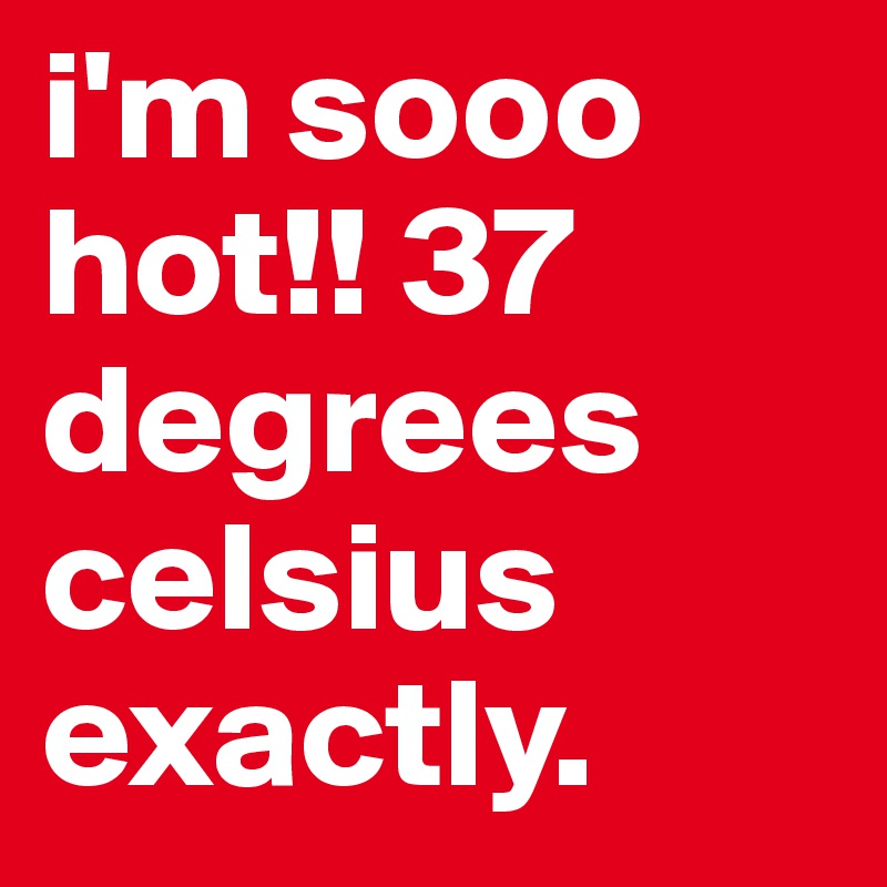 i'm sooo hot!! 37 degrees celsius exactly.
