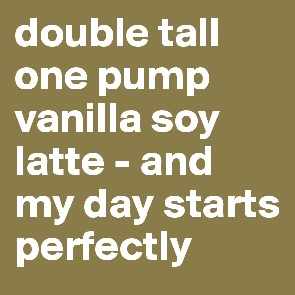 double tall one pump vanilla soy latte - and my day starts perfectly