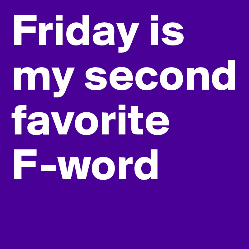 Friday is my second favorite 
F-word