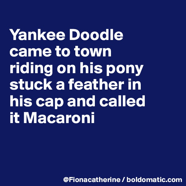 
Yankee Doodle
came to town
riding on his pony
stuck a feather in
his cap and called
it Macaroni


