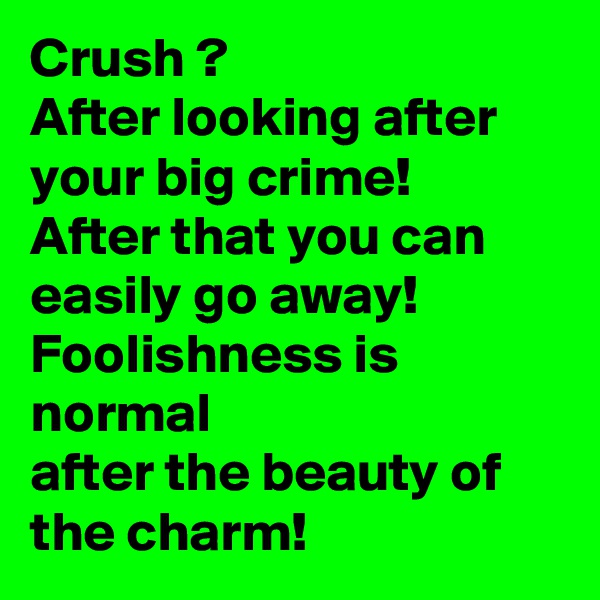 Crush ?
After looking after your big crime! 
After that you can easily go away!
Foolishness is normal
after the beauty of the charm!