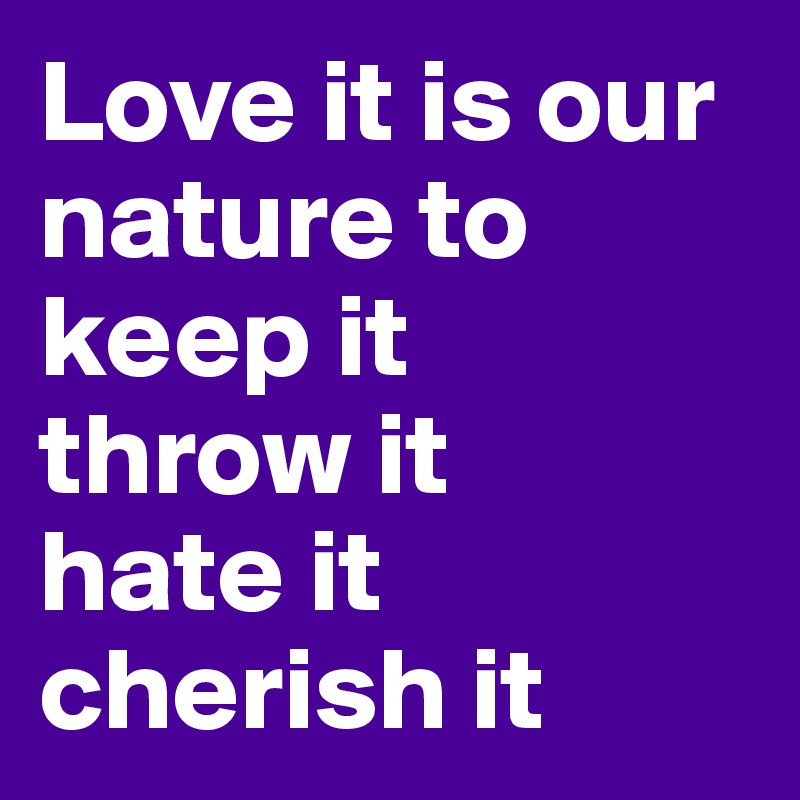 Love it is our nature to 
keep it
throw it
hate it
cherish it 
