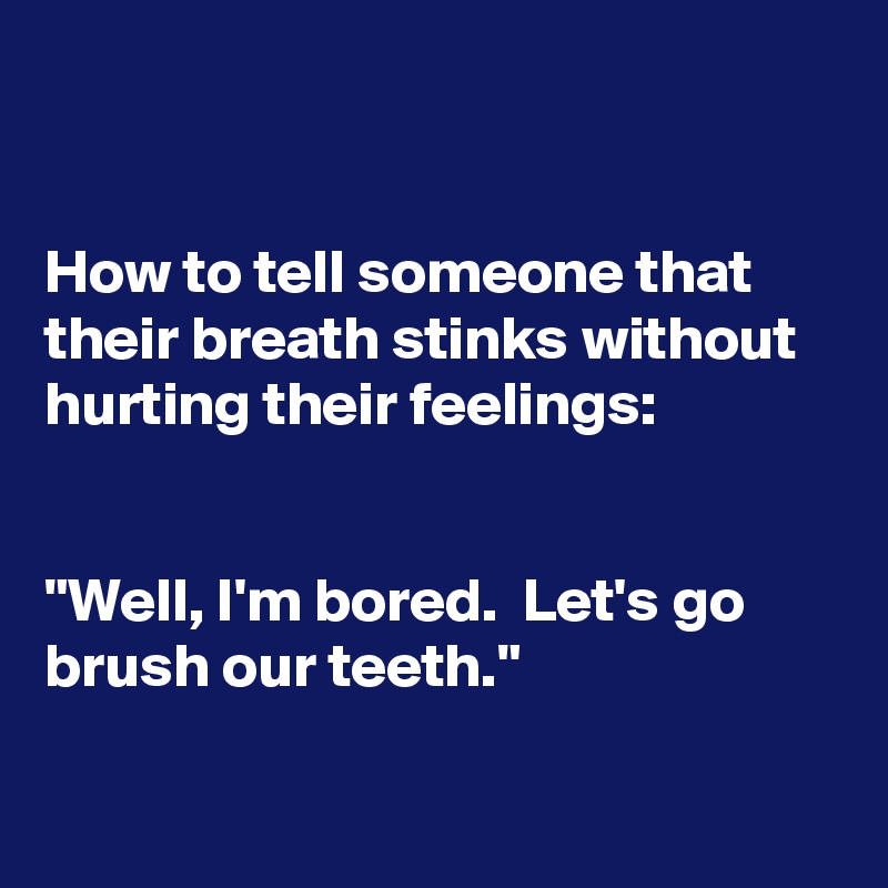 


How to tell someone that their breath stinks without hurting their feelings:


"Well, I'm bored.  Let's go brush our teeth."


