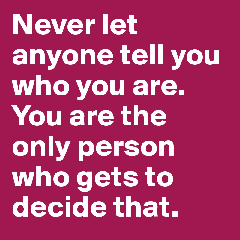 Never let anyone tell you who you are. You are the only person who gets to decide that.
