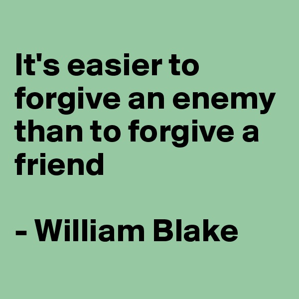 
It's easier to forgive an enemy than to forgive a friend

- William Blake

