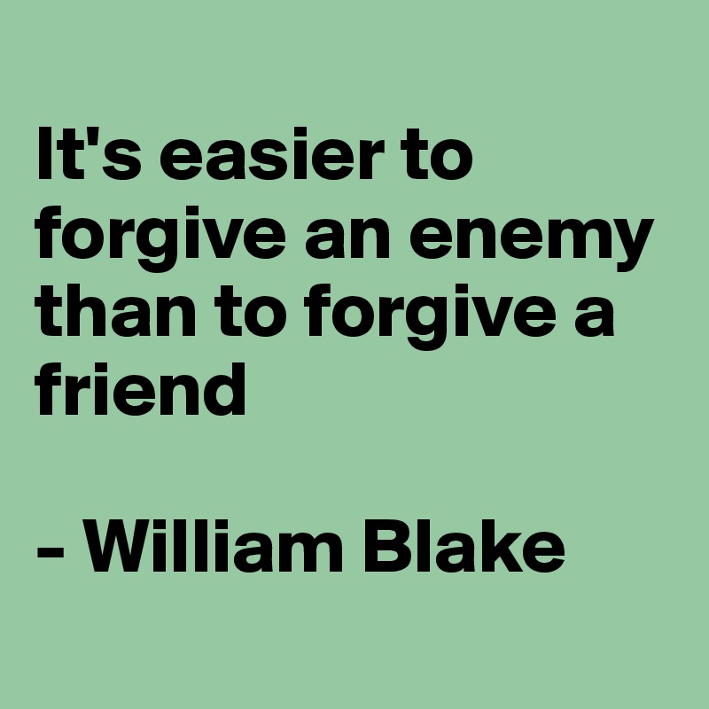 
It's easier to forgive an enemy than to forgive a friend

- William Blake
