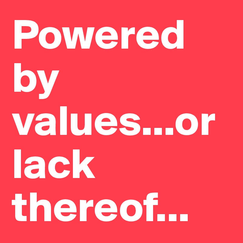 Powered by values...or lack thereof...