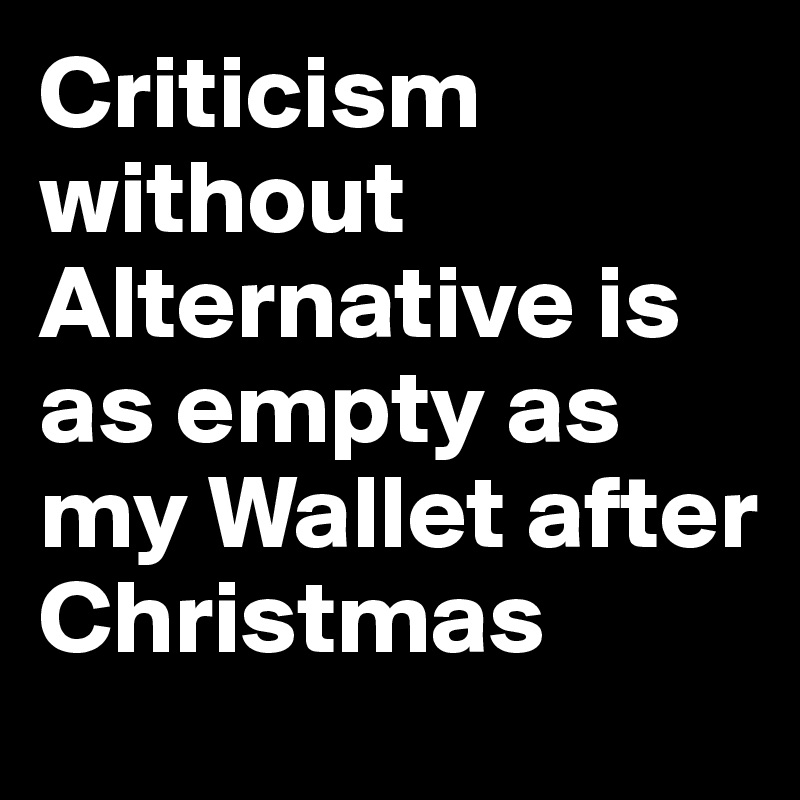 Criticism without Alternative is as empty as my Wallet after Christmas